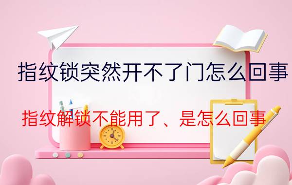 指纹锁突然开不了门怎么回事 指纹解锁不能用了、是怎么回事？